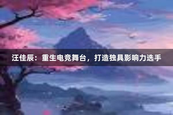 汪佳辰：重生电竞舞台，打造独具影响力选手