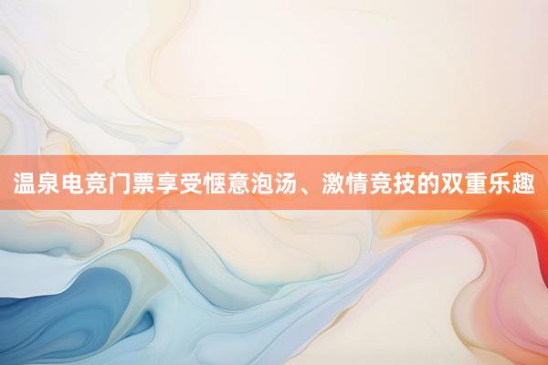 温泉电竞门票享受惬意泡汤、激情竞技的双重乐趣