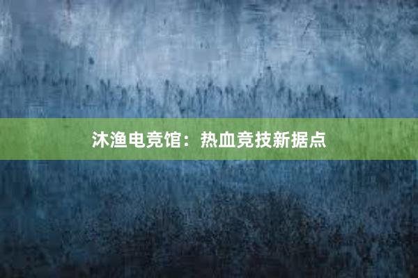 沐渔电竞馆：热血竞技新据点