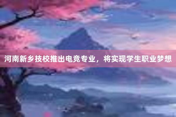 河南新乡技校推出电竞专业，将实现学生职业梦想