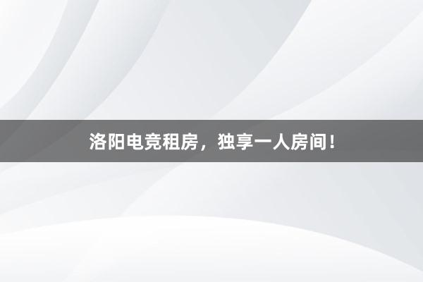 洛阳电竞租房，独享一人房间！