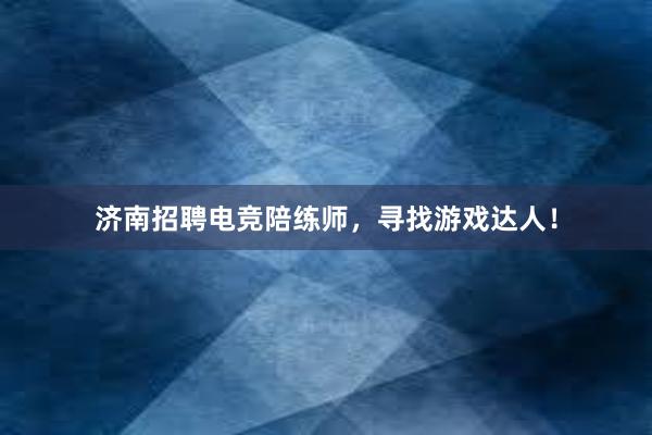 济南招聘电竞陪练师，寻找游戏达人！