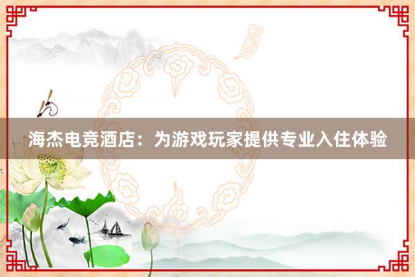 海杰电竞酒店：为游戏玩家提供专业入住体验