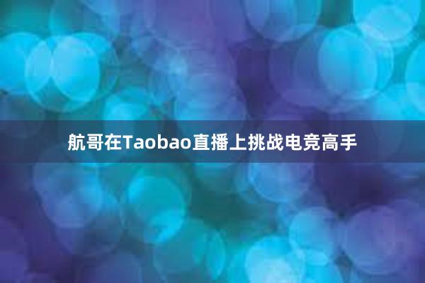 航哥在Taobao直播上挑战电竞高手