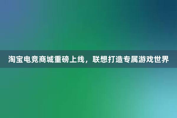 淘宝电竞商城重磅上线，联想打造专属游戏世界