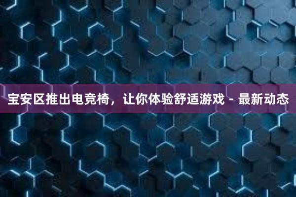 宝安区推出电竞椅，让你体验舒适游戏 - 最新动态