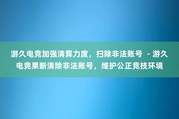 游久电竞加强清算力度，扫除非法账号  - 游久电竞果断清除非法账号，维护公正竞技环境