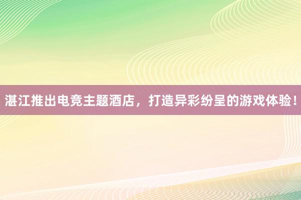 湛江推出电竞主题酒店，打造异彩纷呈的游戏体验！