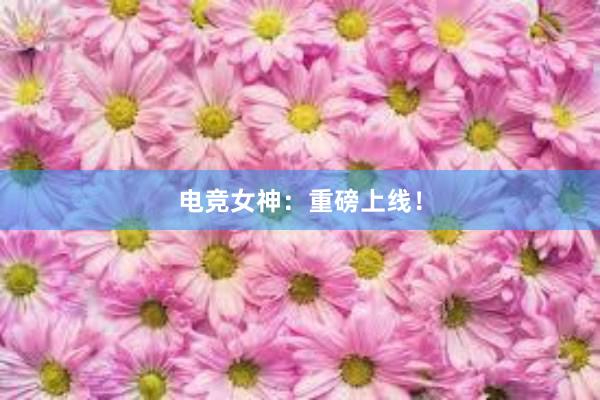 电竞女神：重磅上线！