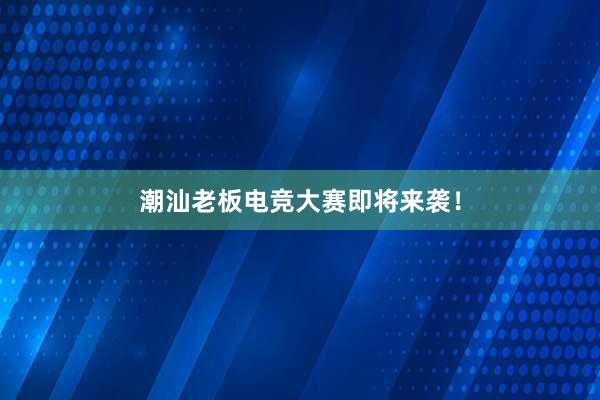 潮汕老板电竞大赛即将来袭！