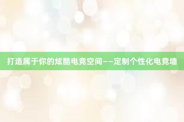 打造属于你的炫酷电竞空间——定制个性化电竞墙