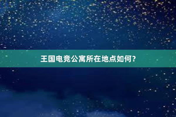 王国电竞公寓所在地点如何？