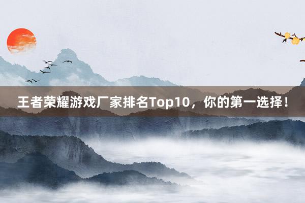 王者荣耀游戏厂家排名Top10，你的第一选择！