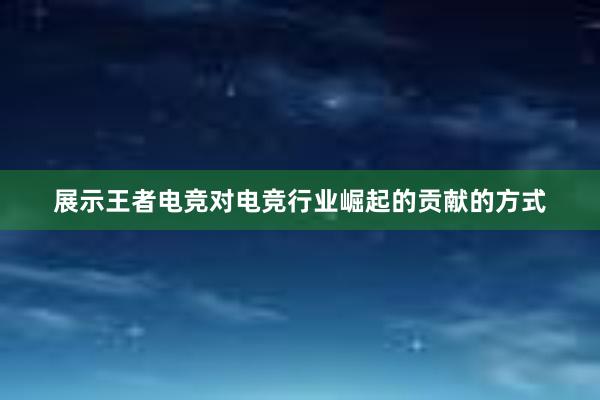 展示王者电竞对电竞行业崛起的贡献的方式