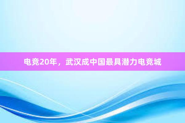 电竞20年，武汉成中国最具潜力电竞城