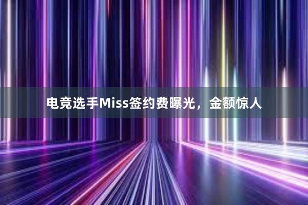 电竞选手Miss签约费曝光，金额惊人