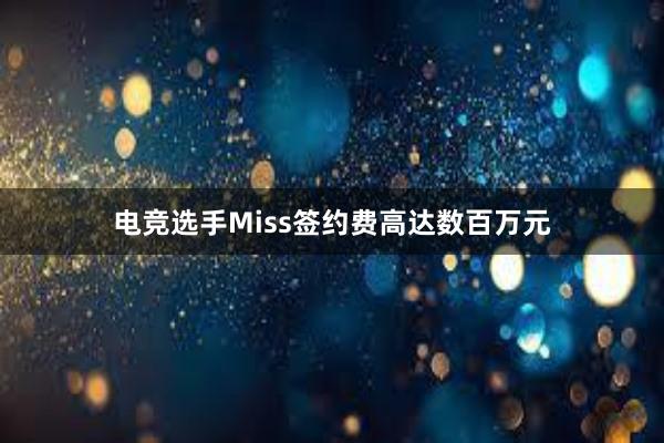 电竞选手Miss签约费高达数百万元