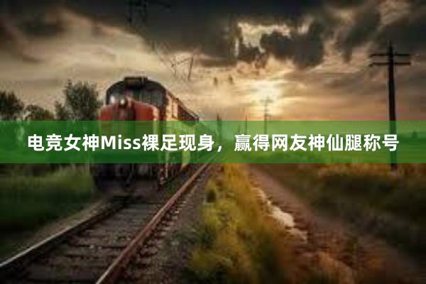 电竞女神Miss裸足现身，赢得网友神仙腿称号