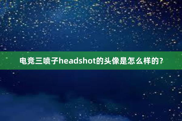 电竞三喷子headshot的头像是怎么样的？