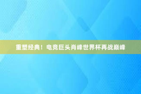 重塑经典！电竞巨头肖峰世界杯再战巅峰