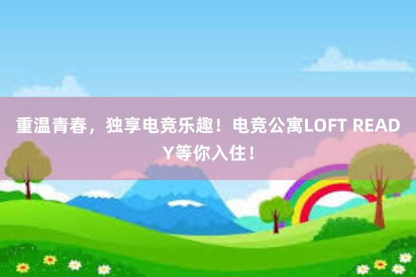 重温青春，独享电竞乐趣！电竞公寓LOFT READY等你入住！