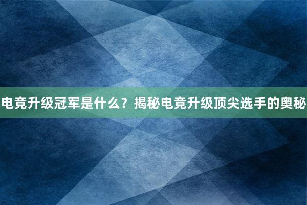 电竞升级冠军是什么？揭秘电竞升级顶尖选手的奥秘