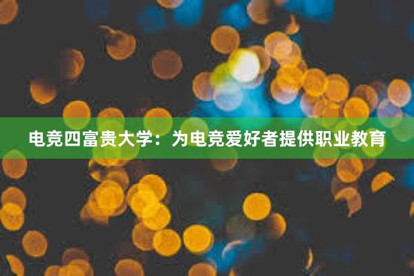 电竞四富贵大学：为电竞爱好者提供职业教育