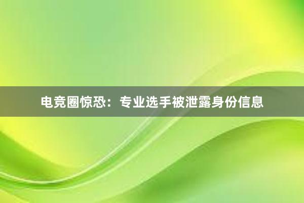 电竞圈惊恐：专业选手被泄露身份信息