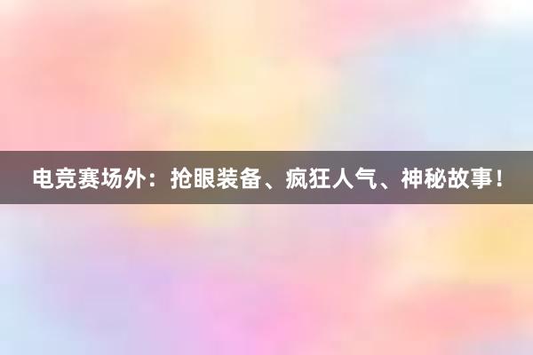 电竞赛场外：抢眼装备、疯狂人气、神秘故事！