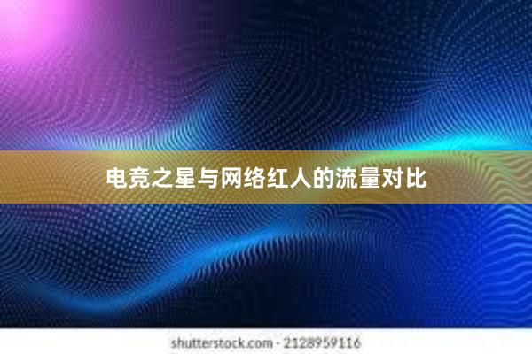 电竞之星与网络红人的流量对比