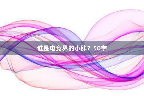 谁是电竞界的小胖？50字