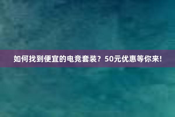 如何找到便宜的电竞套装？50元优惠等你来!