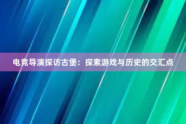 电竞导演探访古堡：探索游戏与历史的交汇点