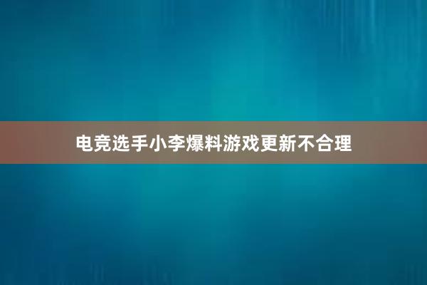 电竞选手小李爆料游戏更新不合理