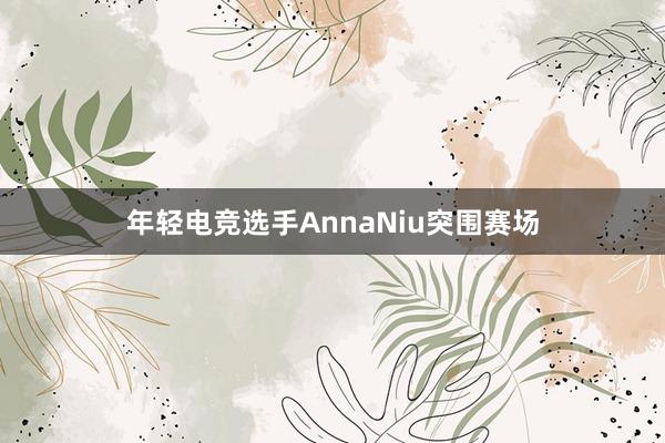 年轻电竞选手AnnaNiu突围赛场