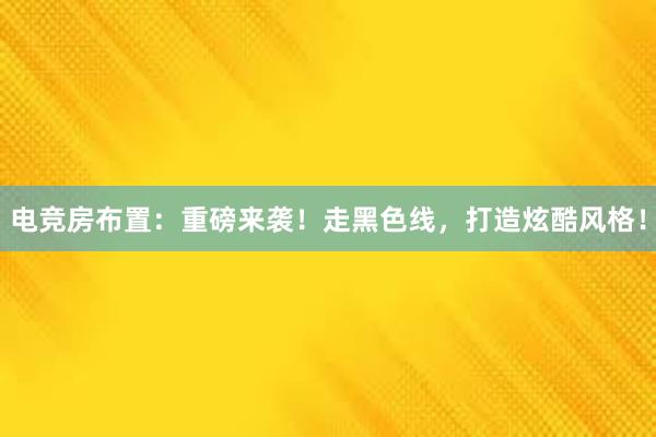 电竞房布置：重磅来袭！走黑色线，打造炫酷风格！