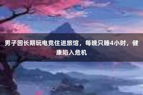 男子因长期玩电竞住进旅馆，每晚只睡4小时，健康陷入危机