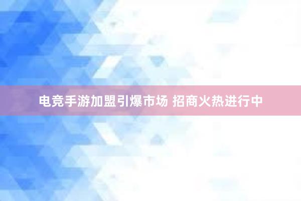 电竞手游加盟引爆市场 招商火热进行中