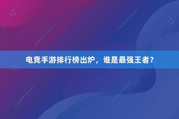 电竞手游排行榜出炉，谁是最强王者？