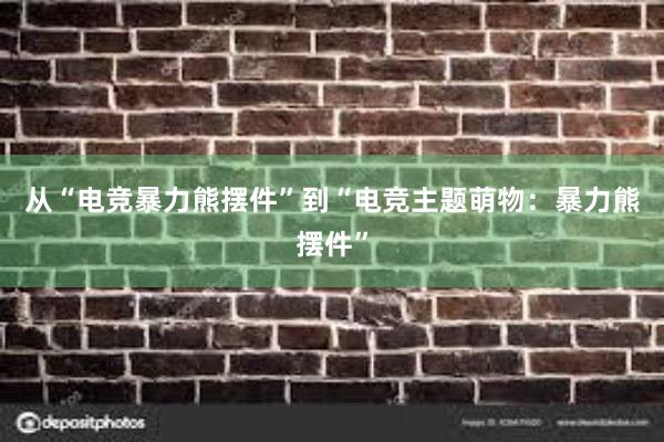 从“电竞暴力熊摆件”到“电竞主题萌物：暴力熊摆件”