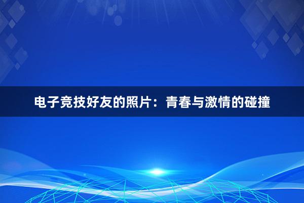 电子竞技好友的照片：青春与激情的碰撞