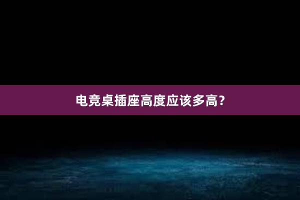 电竞桌插座高度应该多高？