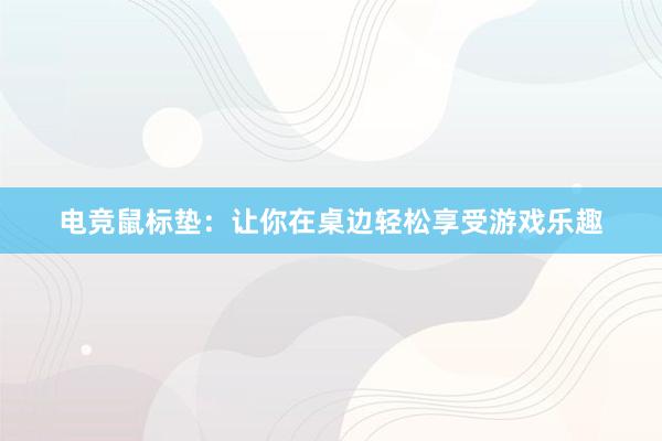 电竞鼠标垫：让你在桌边轻松享受游戏乐趣