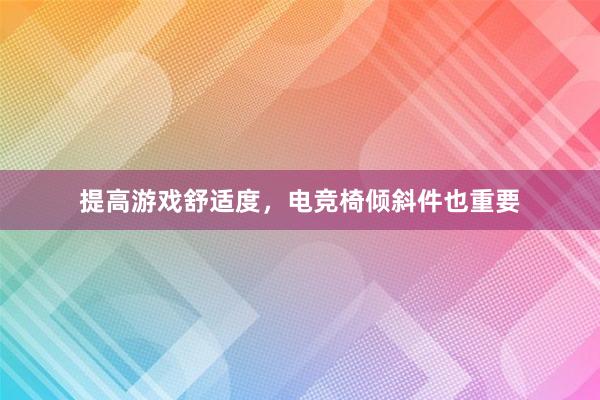 提高游戏舒适度，电竞椅倾斜件也重要