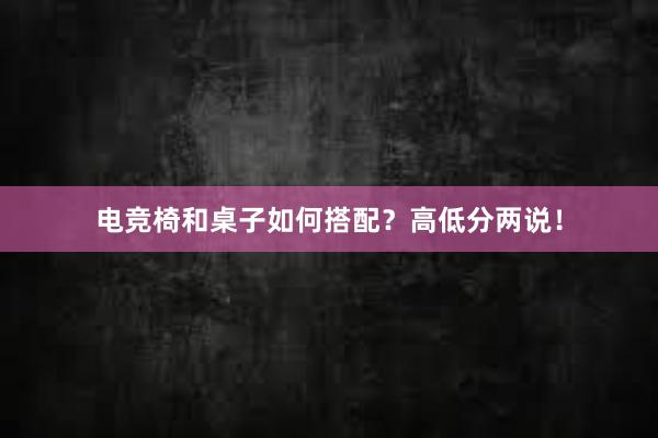 电竞椅和桌子如何搭配？高低分两说！