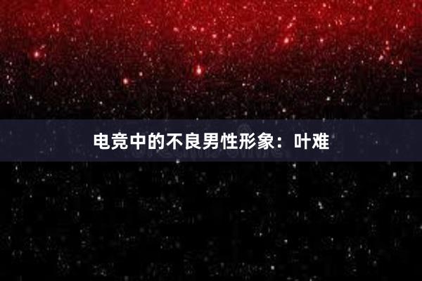 电竞中的不良男性形象：叶难