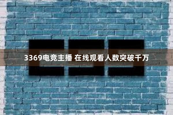 3369电竞主播 在线观看人数突破千万