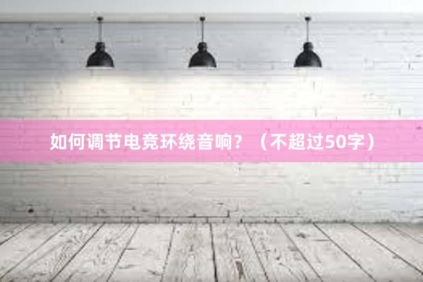 如何调节电竞环绕音响？（不超过50字）