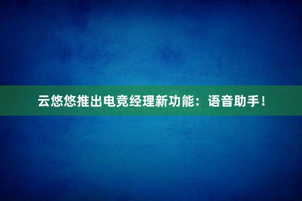 云悠悠推出电竞经理新功能：语音助手！