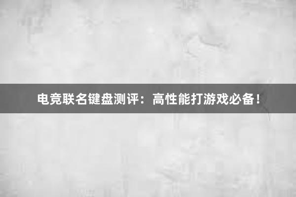 电竞联名键盘测评：高性能打游戏必备！